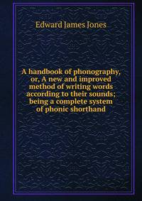 A handbook of phonography, or, A new and improved method of writing words according to their sounds; being a complete system of phonic shorthand