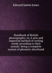 Handbook of British phonography; or, A new and improved method of writing words according to their sounds: being a complete system of phonetic shorthand