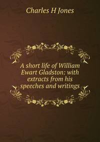 A short life of William Ewart Gladston: with extracts from his speeches and writings