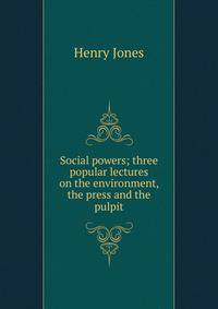 Social powers; three popular lectures on the environment, the press and the pulpit