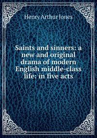 Saints and sinners: a new and original drama of modern English middle-class life: in five acts