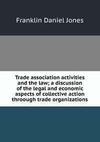 Trade association activities and the law; a discussion of the legal and economic aspects of collective action throough trade organizations