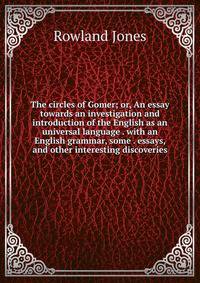 The circles of Gomer; or, An essay towards an investigation and introduction of the English as an universal language . with an English grammar, some . essays, and other interesting discoveries