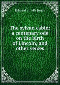 The sylvan cabin; a centenary ode on the birth of Lincoln, and other verses