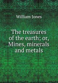The treasures of the earth; or, Mines, minerals and metals
