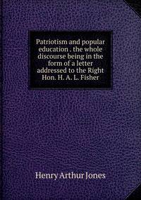 Patriotism and popular education . the whole discourse being in the form of a letter addressed to the Right Hon. H. A. L. Fisher