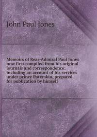 Memoirs of Rear-Admiral Paul Jones now first compiled from his original journals and correspondence; including an account of his services under prince Potemkin, prepared for publication by himself