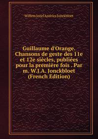 Guillaume d'Orange. Chansons de geste des 11e et 12e si?cles, publi?es pour la premi?re fois . Par m. W.J.A. Jonckbloet (French Edition)