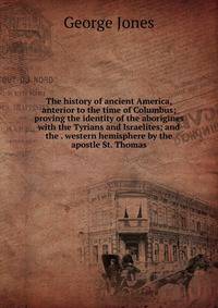 The history of ancient America, anterior to the time of Columbus; proving the identity of the aborigines with the Tyrians and Israelites; and the . western hemisphere by the apostle St. Thomas