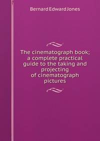 The cinematograph book; a complete practical guide to the taking and projecting of cinematograph pictures