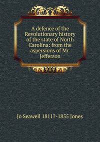 A defence of the Revolutionary history of the state of North Carolina: from the aspersions of Mr. Jefferson
