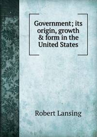 Government; its origin, growth &amp; form in the United States