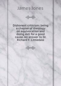Dishonest criticism: being a chapter of theology on equivocation and doing evil for a good cause. An answer to Dr. Richard F. Littledale