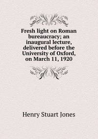 Fresh light on Roman bureaucracy; an inaugural lecture, delivered before the University of Oxford, on March 11, 1920