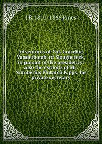 Adventures of Col. Gracchus Vanderbomb, of Sloughcreek, in pursuit of the presidency: also the exploits of Mr. Numberius Plutarch Kipps, his private secretary