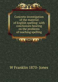 Concrete investigation of the material of English spelling: with conclusions bearing on the problems of teaching spelling
