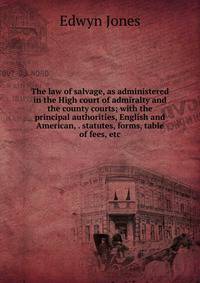 The law of salvage, as administered in the High court of admiralty and the county courts; with the principal authorities, English and American, . statutes, forms, table of fees, etc