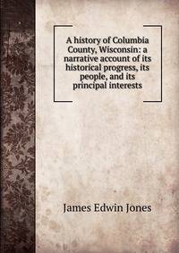 A history of Columbia County, Wisconsin: a narrative account of its historical progress, its people, and its principal interests