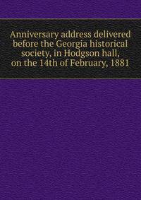 Anniversary address delivered before the Georgia historical society, in Hodgson hall, on the 14th of February, 1881