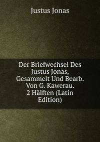 Der Briefwechsel Des Justus Jonas, Gesammelt Und Bearb. Von G. Kawerau. 2 Halften (Latin Edition)