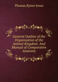 General Outline of the Organisation of the Animal Kingdom: And Manual of Comparative Anatomy