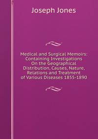 Medical and Surgical Memoirs: Containing Investigations On the Geographical Distribution, Causes, Nature, Relations and Treatment of Various Diseases 1855-1890