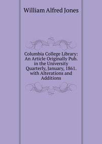 Columbia College Library: An Article Originally Pub. in the University Quarterly, January, 1861. with Alterations and Additions