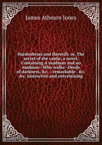Hardenbrass and Haverill; or, The secret of the castle, a novel. Containing A madman and no madman--Who walks--Deeds of darkness, &amp;c. --remarkable . &amp;c. &amp;c. instructive and entertaining