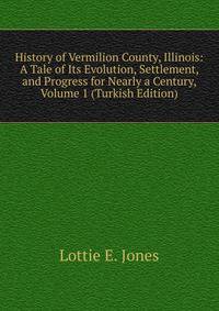History of Vermilion County, Illinois: A Tale of Its Evolution, Settlement, and Progress for Nearly a Century, Volume 1 (Turkish Edition)