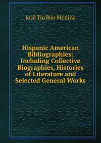 Hispanic American Bibliographies: Including Collective Biographies, Histories of Literature and Selected General Works