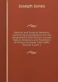 Medical and Surgical Memoirs: Containing Investigations On the Geographical Distribution, Causes, Nature, Relations and Treatment of Various Diseases 1855-1890, Volume 3, part 1