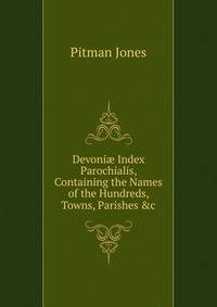 Devoni? Index Parochialis, Containing the Names of the Hundreds, Towns, Parishes &amp;c