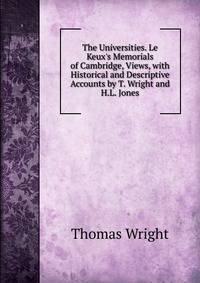 The Universities. Le Keux's Memorials of Cambridge, Views, with Historical and Descriptive Accounts by T. Wright and H.L. Jones