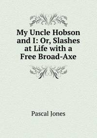 My Uncle Hobson and I: Or, Slashes at Life with a Free Broad-Axe