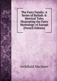 The Fairy Family: A Series of Ballads &amp; Metrical Tales Illustrating the Fairy Mythology of Europe (French Edition)