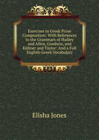 Exercises in Greek Prose Composition: With References to the Grammars of Hadley and Allen, Goodwin, and Kuhner and Taylor: And a Full English-Greek Vocabulary