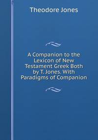 A Companion to the Lexicon of New Testament Greek Both by T. Jones. With Paradigms of Companion
