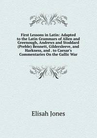 First Lessons in Latin: Adapted to the Latin Grammars of Allen and Greenough, Andrews and Stoddard (Preble) Bennett, Gildersleeve, and Harkness, and . to Caesar's Commentaries On the Gallic War