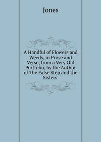 A Handful of Flowers and Weeds, in Prose and Verse, from a Very Old Portfolio, by the Author of 'the False Step and the Sisters'.