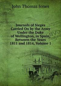 Journals of Sieges Carried On by the Army Under the Duke of Wellington, in Spain, Between the Years 1811 and 1814, Volume 1