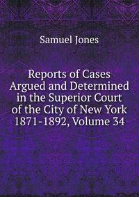 Reports of Cases Argued and Determined in the Superior Court of the City of New York 1871-1892, Volume 34