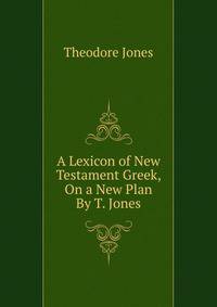 A Lexicon of New Testament Greek, On a New Plan By T. Jones.