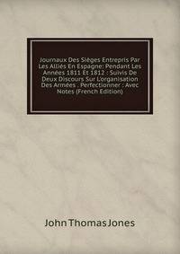 Journaux Des Si?ges Entrepris Par Les Alli?s En Espagne: Pendant Les Ann?es 1811 Et 1812 : Suivis De Deux Discours Sur L'organisation Des Arm?es . Perfectionner : Avec Notes (French Edition)