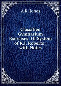Classified Gymnasium Exercises: Of System of R.J. Roberts ; with Notes