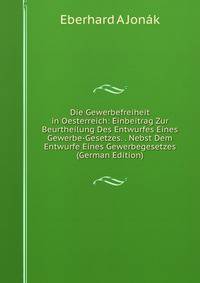 Die Gewerbefreiheit in Oesterreich: Einbeitrag Zur Beurtheilung Des Entwurfes Eines Gewerbe-Gesetzes. . Nebst Dem Entwurfe Eines Gewerbegesetzes (German Edition)