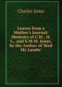 Leaves from a Mother's Journal: Memoirs of C.W., H.L., and E.M.M. Jones, by the Author of 'feed My Lambs'.