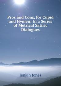 Pros and Cons, for Cupid and Hymen: In a Series of Metrical Satiric Dialogues