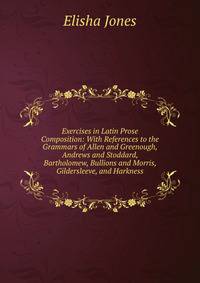 Exercises in Latin Prose Composition: With References to the Grammars of Allen and Greenough, Andrews and Stoddard, Bartholomew, Bullions and Morris, Gildersleeve, and Harkness