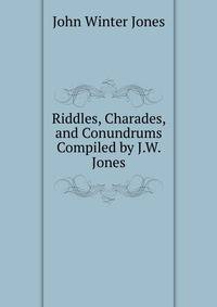 Riddles, Charades, and Conundrums Compiled by J.W. Jones.