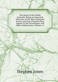 The Spirit of the Public Journals: Being an Impartial Selection of the Most Exquisite Essays and Jeux D'esprits.That Appear in the Newspapers and Other Publications, Volume 11